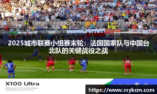2025城市联赛小组赛末轮：法国国家队与中国台北队的关键战役之战