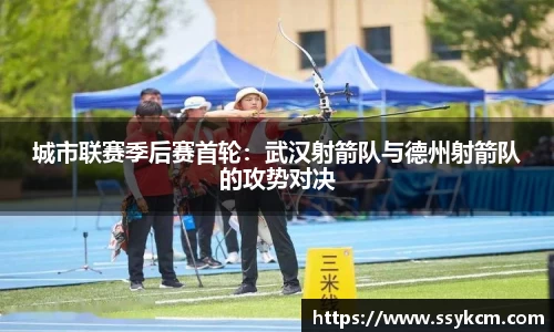 城市联赛季后赛首轮：武汉射箭队与德州射箭队的攻势对决