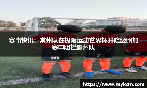 赛事快讯：常州队在极限运动世界杯升降级附加赛中阻拦赣州队