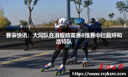 赛事快讯：大同队在滑板精英赛8强赛中拦截呼和浩特队