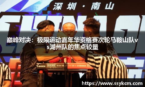 巅峰对决：极限运动嘉年华资格赛次轮马鞍山队vs湖州队的焦点较量